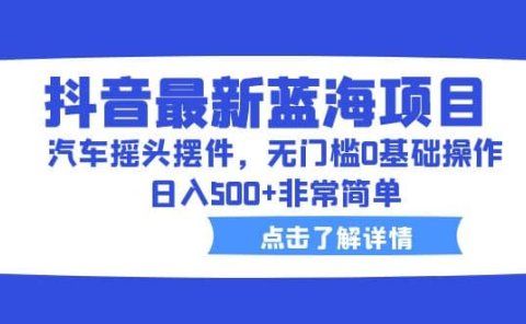 抖音最新蓝海项目,汽车摇头摆件,无门槛0基础操作,日入500+非常简单