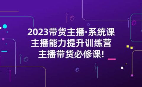 2023带货主播·系统课，主播能力提升训练营，主播带货必修课