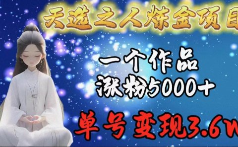 天选之人炼金项目,一个作品涨粉5000+,单号变现3.6w