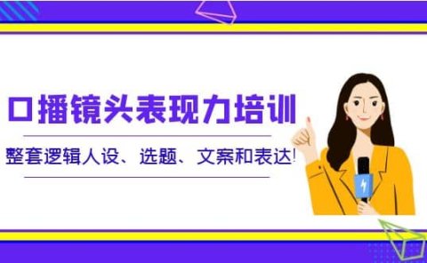 口播镜头表现力培训:整套逻辑人设、选题、文案和表达