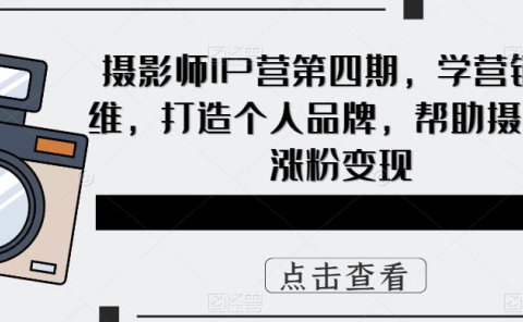 摄影师IP营第4期，学营销思维，打造个人品牌，帮助摄影师涨粉变现