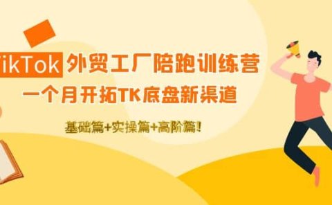 TikTok外贸工厂陪跑训练营：一个月开拓TK底盘新渠道 基础+实操+高阶篇