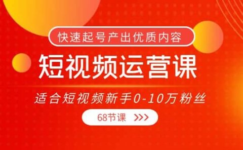 短视频运营课,适合短视频新手0-10万粉丝,快速起号产出优质内容(68节课)