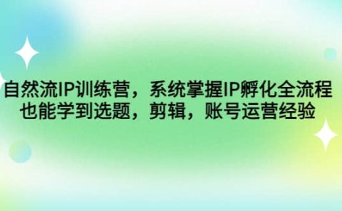 自然流IP训练营，系统掌握IP孵化全流程，也能学到选题，剪辑，账号运营经验