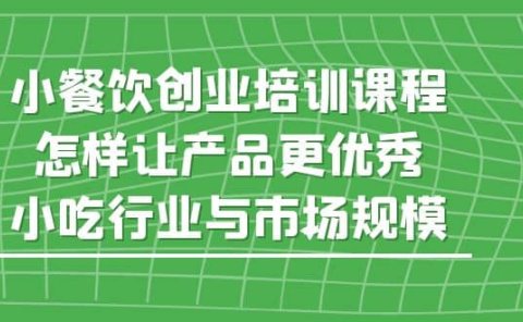 小餐饮创业培训课程，怎样让产品更优秀，小吃行业与市场规模
