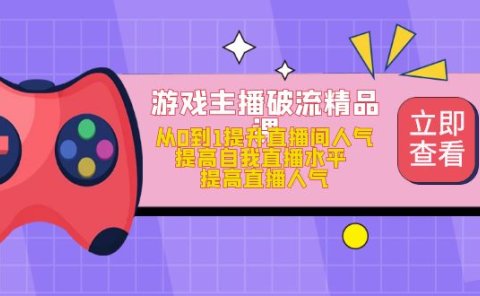 游戏主播破流精品课，从0到1提升直播间人气 提高自我直播水平 提高直播人气