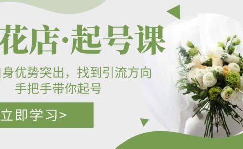 鲜花店·起号课：了解自身优势突出，找到引流方向，手把手带你起号