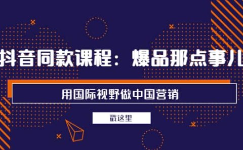 抖音同款课程：爆品那点事儿，用国际视野做中国营销（20节课）
