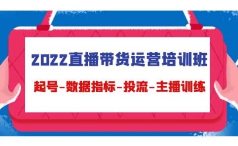 2022直播带货运营培训班：起号-数据指标-投流-主播训练（15节）