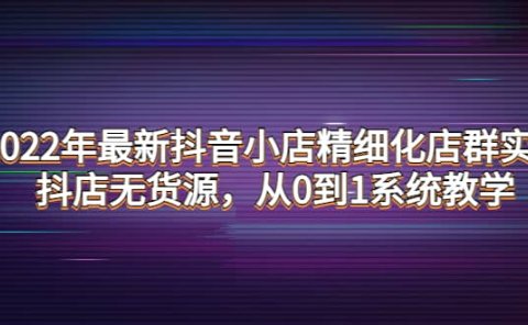 2022年最新抖音小店精细化店群实战，抖店无货源，从0到1系统教学