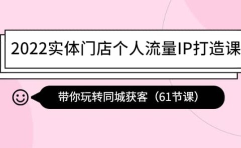 2022实体门店个人流量IP打造课：带你玩转同城获客（61节课）