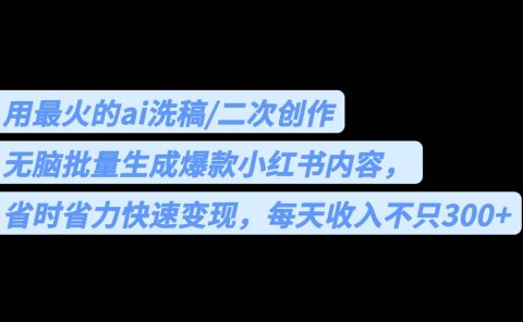 用最火的ai洗稿,无脑批量生成爆款小红书内容,省时省力,每天收入不只300+