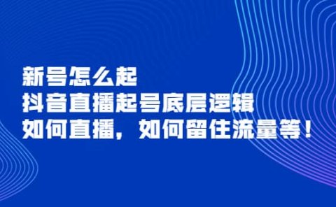 新号怎么起,抖音直播起号底层逻辑,如何直播,如何留住流量等