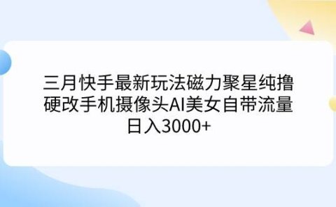 三月快手最新玩法磁力聚星纯撸,硬改手机摄像头AI美女自带流量日入3000+...