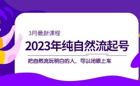 2023年纯自然流·起号课程,把自然流·玩明白的人 可以闭眼上车(3月更新)