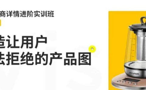 电商详情进阶实训班，打造让用户无法拒绝的产品图（12节课）