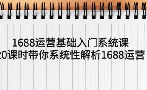 1688运营基础入门系统课，20课时带你系统性解析1688运营