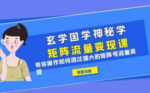 玄学国学神秘学矩阵·流量变现课,带你操作如何透过强大的矩阵号流量变现