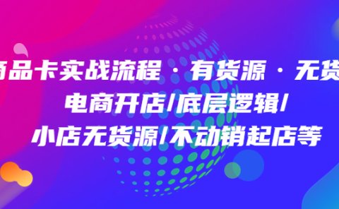 商品卡实战流程·有货源无货源 电商开店/底层逻辑/小店无货源/不动销起店等