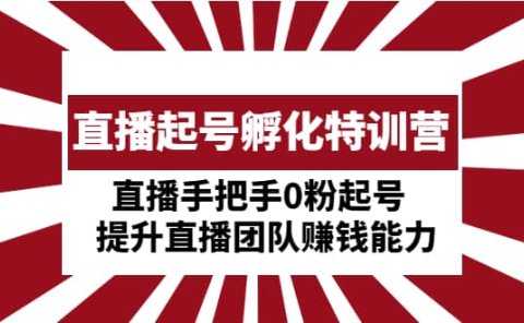 直播起号孵化特训营：直播手把手0粉起号 提升直播团队赚钱能力