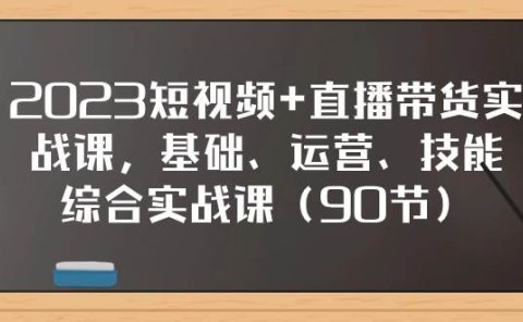 2023短视频+直播带货实战课,基础、运营、技能综合实操课(90节)
