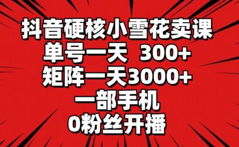 抖音硬核小雪花卖课,单号一天300+,矩阵一天3000+,一部手机0粉丝开播