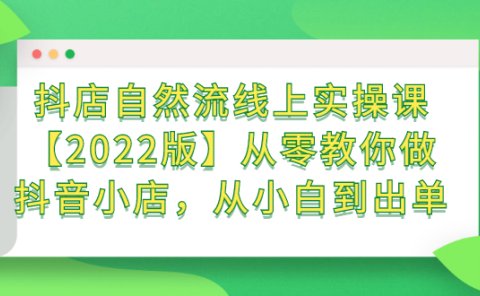 抖店自然流线上实操课【2022版】从零教你做抖音小店,从小白到出单