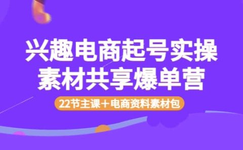 兴趣电商起号实操素材共享爆单营（22节主课＋电商资料素材包）
