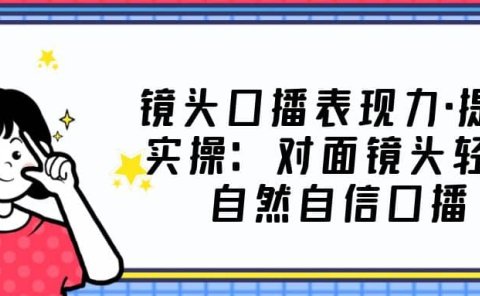 镜头口播表现力·提升实操:对面镜头轻松自然自信口播(23节课)