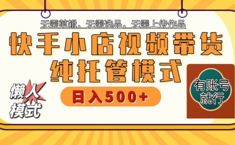 【躺赚项目】快手小店视频带货，纯托管模式，日入500+，无需剪辑，无需选品，无需上传作品，有账号即可托管