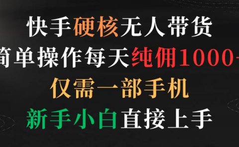 快手硬核无人带货,简单操作每天纯佣1000+,仅需一部手机,新手小白直接上手