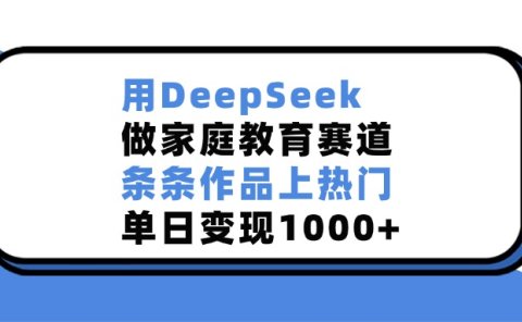 用DeepSeek做家庭教育赛道，条条作品上热门，单日变现1000+