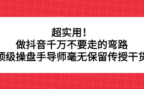 超实用！做抖音千万不要走的弯路，顶级操盘手导师毫无保留传授干货