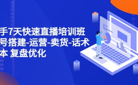 新手7天快速直播培训班：账号搭建-运营-卖货-话术 复盘优化（14节）