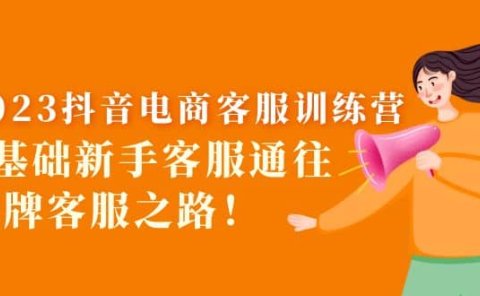 2023抖音·电商客服训练营：0基础新手客服通往金牌客服之路