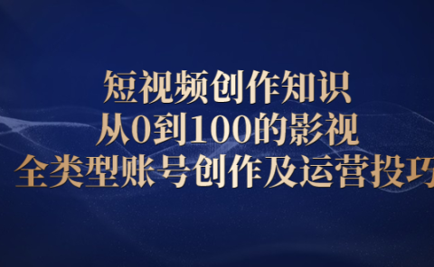 短视频创作知识,从0到100的影视全类型账号创作及运营投巧