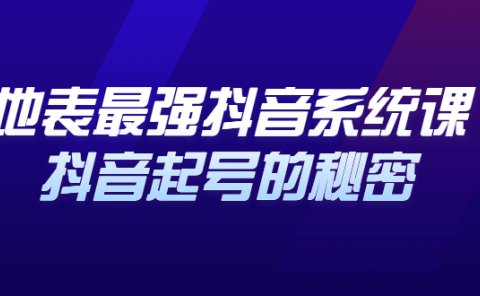 地表最强抖音系统课，抖音起号的秘密 价值398元