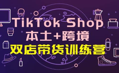 TikTok Shop本土+跨境 双店带货训练营（第十五期）全球好物买卖 一店卖全球
