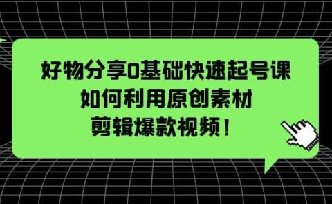 好物分享0基础快速起号课：如何利用原创素材剪辑爆款视频！