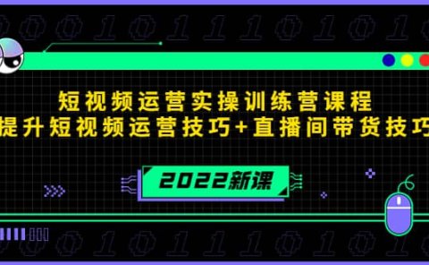2022短视频运营实操训练营课程，提升短视频运营技巧+直播间带货技巧