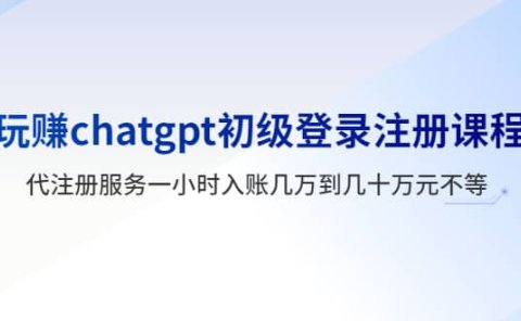 玩赚chatgpt初级登录注册课程,代注册服务一小时入账几万到几十万元不等