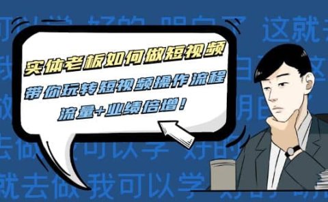 实体老板如何做短视频：带你玩转短视频全套操作流程，流量+业绩倍增