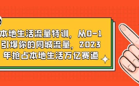 本地生活流量特训，从0-1引爆你的同城流量，2023年抢占本地生活万亿赛道