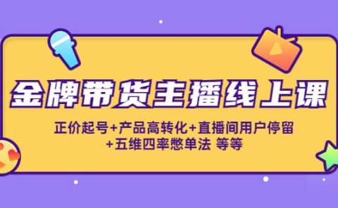 金牌带货主播线上课：正价起号+产品高转化+直播间用户停留+五维四率憋单法