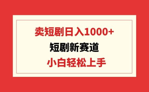 短剧新赛道:卖短剧日入1000+,小白轻松上手,可批量