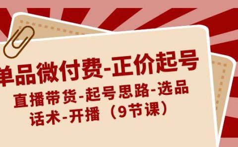 单品微付费-正价起号：直播带货-起号思路-选品-话术-开播（9节课）