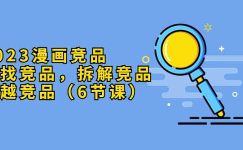 2023漫画竞品，查找竞品，拆解竞品，超越竞品（6节课）
