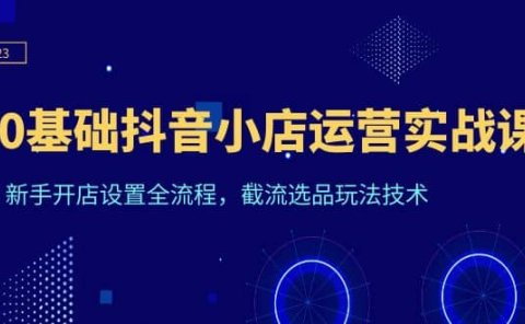 0基础抖音小店运营实战课,新手开店设置全流程,截流选品玩法技术