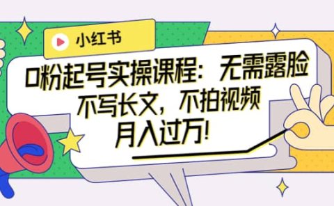 小红书0粉起号实操课程：无需露脸，不写长文，不拍视频月入过万！