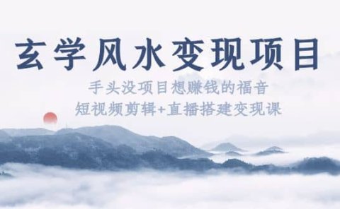 玄学风水变现项目:手头没项目想赚钱的福音(短视频剪辑+直播搭建变现课)